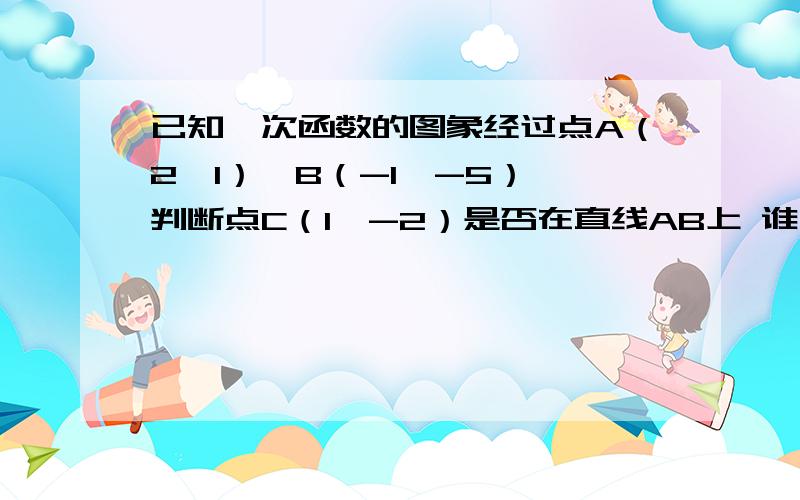 已知一次函数的图象经过点A（2,1）,B（-1,-5）,判断点C（1,-2）是否在直线AB上 谁