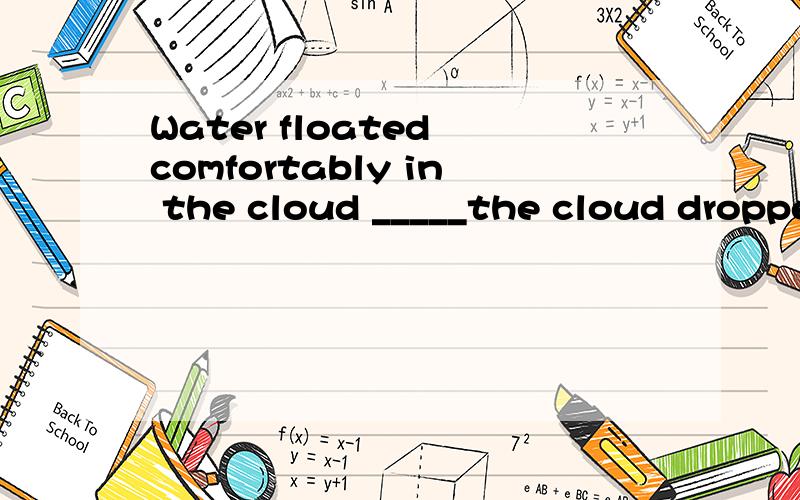 Water floated comfortably in the cloud _____the cloud droppe