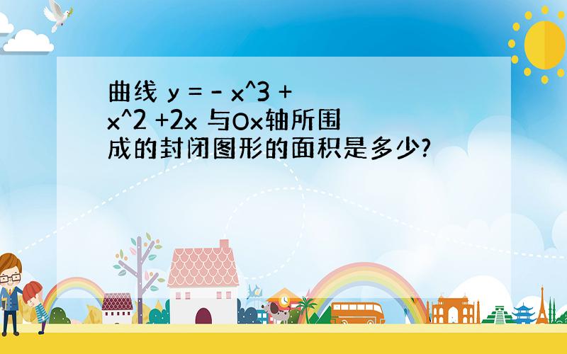 曲线 y = - x^3 +x^2 +2x 与Ox轴所围成的封闭图形的面积是多少?