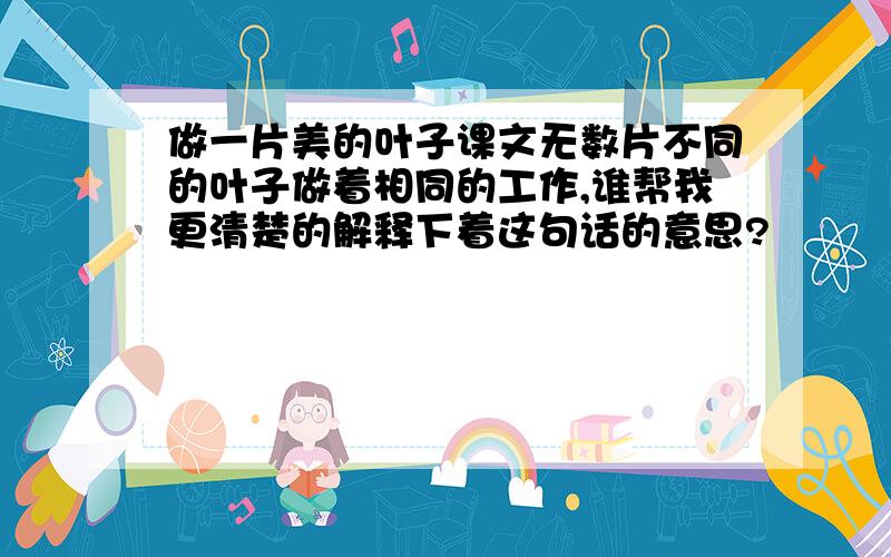 做一片美的叶子课文无数片不同的叶子做着相同的工作,谁帮我更清楚的解释下着这句话的意思?