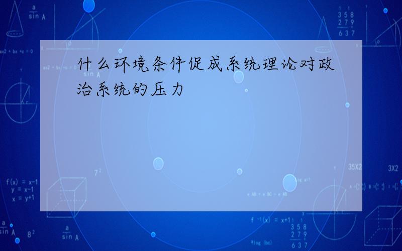 什么环境条件促成系统理论对政治系统的压力