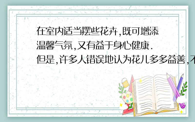 在室内适当摆些花卉,既可增添温馨气氛,又有益于身心健康.但是,许多人错误地认为花儿多多益善,不加选择,盲目增加,将房间弄