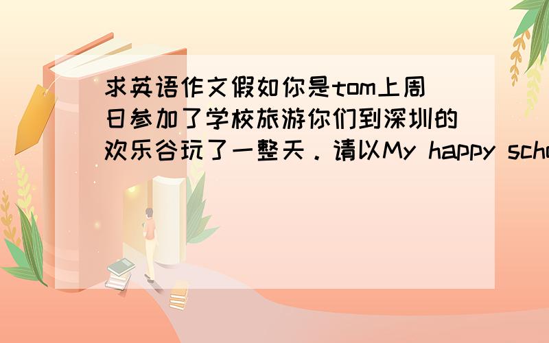 求英语作文假如你是tom上周日参加了学校旅游你们到深圳的欢乐谷玩了一整天。请以My happy school trip为