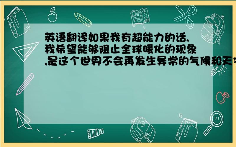 英语翻译如果我有超能力的话,我希望能够阻止全球暖化的现象,是这个世界不会再发生异常的气候和天灾人祸的事情.总而言之,我们