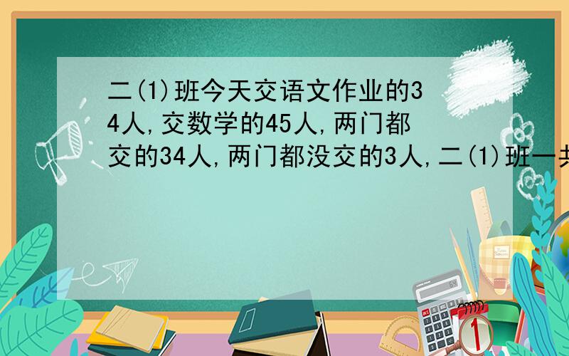 二(1)班今天交语文作业的34人,交数学的45人,两门都交的34人,两门都没交的3人,二(1)班一共多少人?