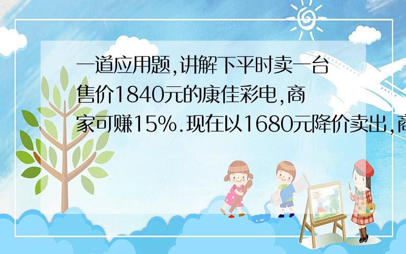 一道应用题,讲解下平时卖一台售价1840元的康佳彩电,商家可赚15%.现在以1680元降价卖出,商家是赚还是赔?赚（或赔