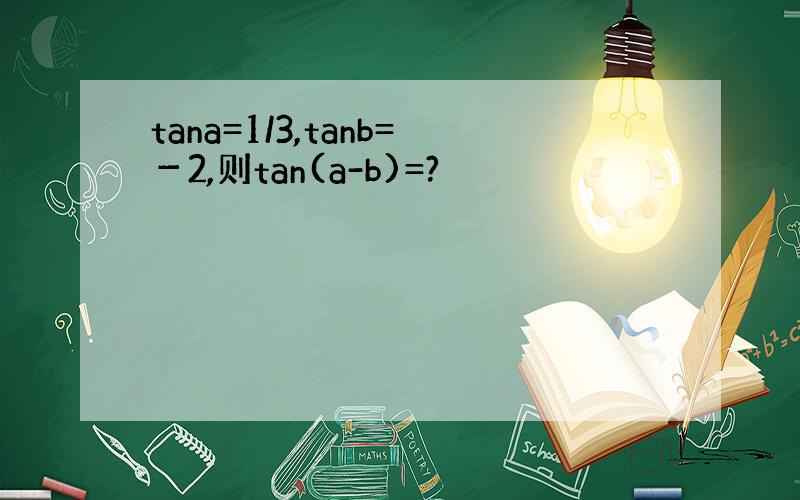 tana=1/3,tanb=－2,则tan(a-b)=?