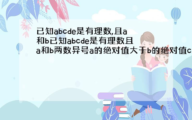 已知abcde是有理数,且a和b已知abcde是有理数且a和b两数异号a的绝对值大于b的绝对值c是负数e是数轴上原点所表