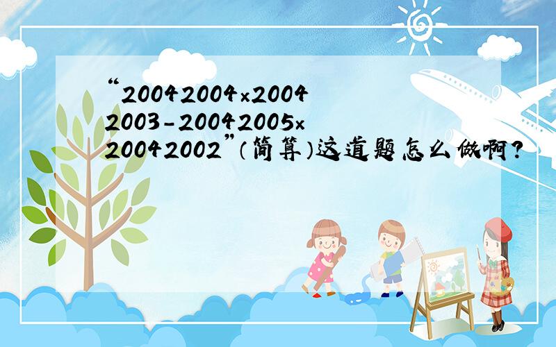 “20042004×20042003－20042005×20042002”（简算）这道题怎么做啊?