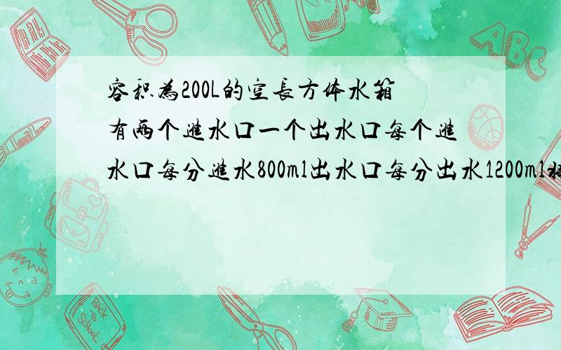 容积为200L的空长方体水箱有两个进水口一个出水口每个进水口每分进水800ml出水口每分出水1200ml将他们同时