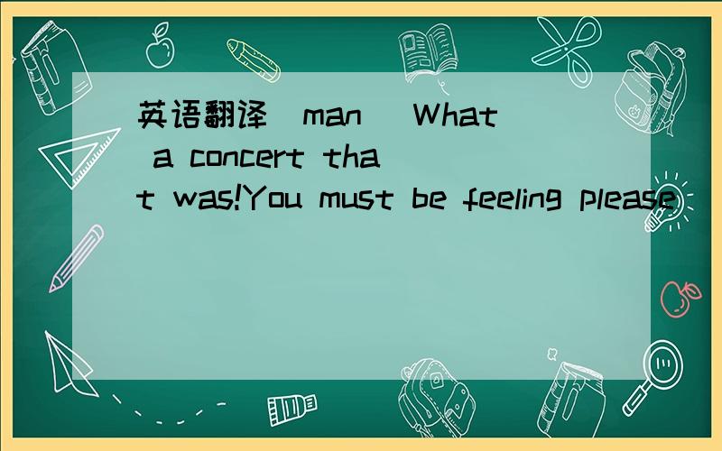 英语翻译(man) What a concert that was!You must be feeling please