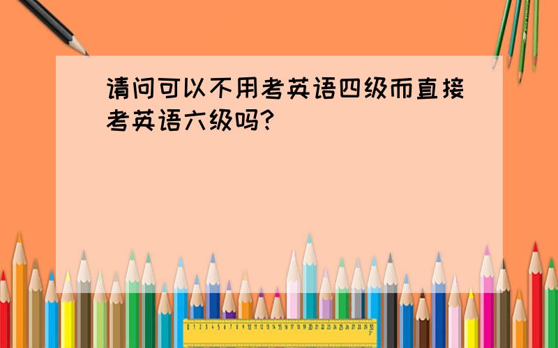 请问可以不用考英语四级而直接考英语六级吗?