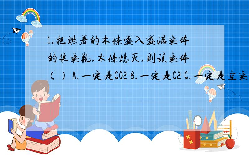 1.把燃着的木条盛入盛满气体的集气瓶,木条熄灭,则该气体（） A.一定是CO2 B.一定是O2 C.一定是空气 D.可能