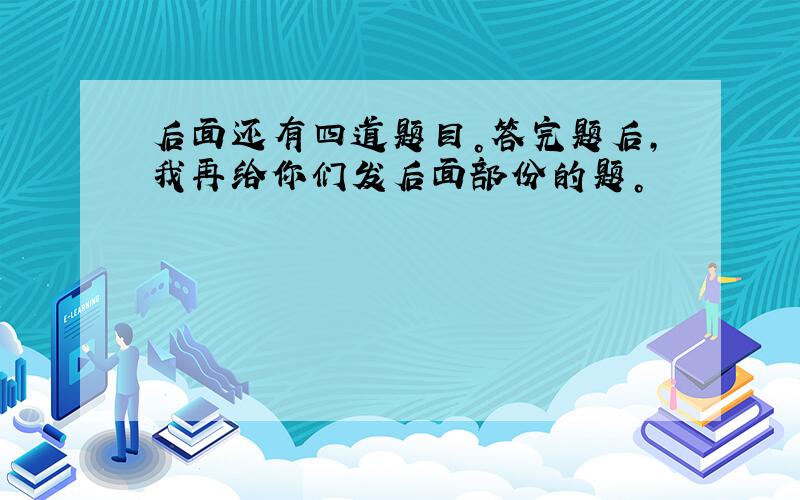 后面还有四道题目。答完题后，我再给你们发后面部份的题。