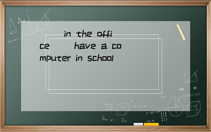 ( )in the office( )have a computer in school