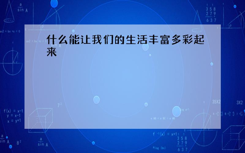 什么能让我们的生活丰富多彩起来