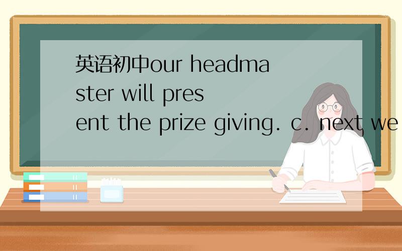 英语初中our headmaster will present the prize giving. c. next we