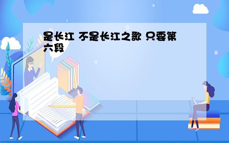 是长江 不是长江之歌 只要第六段