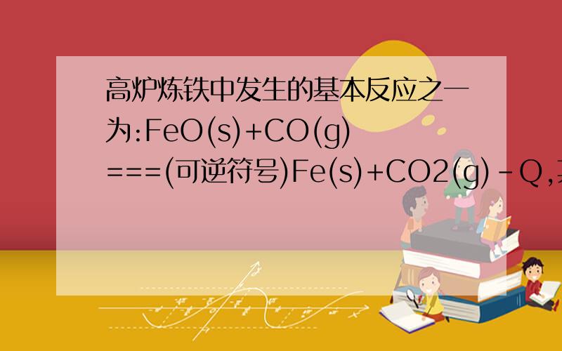 高炉炼铁中发生的基本反应之一为:FeO(s)+CO(g)===(可逆符号)Fe(s)+CO2(g)-Q,其平衡常数可表达