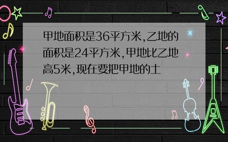 甲地面积是36平方米,乙地的面积是24平方米,甲地比乙地高5米,现在要把甲地的土