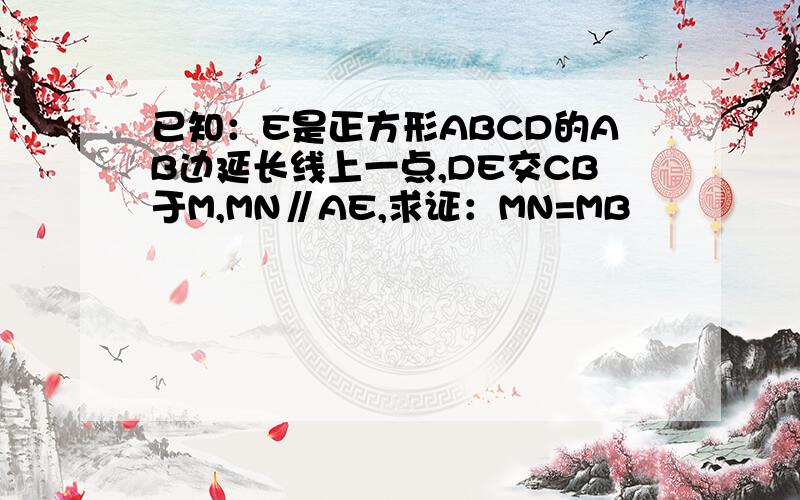 已知：E是正方形ABCD的AB边延长线上一点,DE交CB于M,MN∥AE,求证：MN=MB