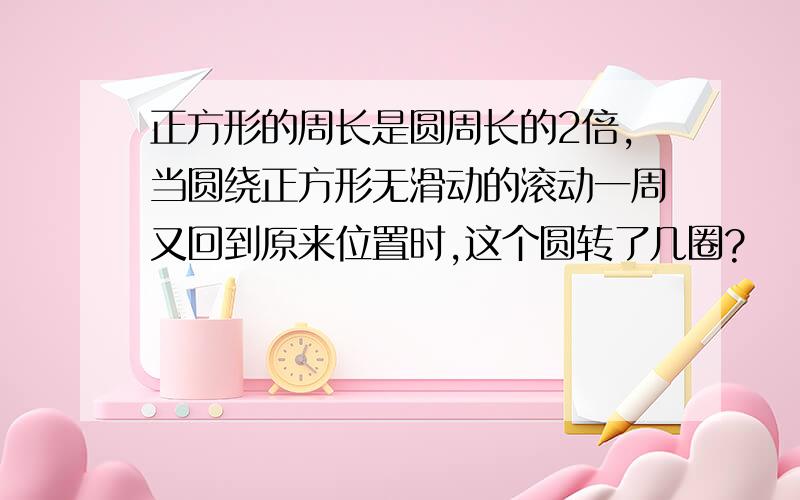 正方形的周长是圆周长的2倍,当圆绕正方形无滑动的滚动一周又回到原来位置时,这个圆转了几圈?