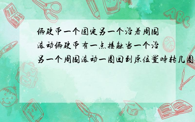 俩硬币一个固定另一个沿着周围滚动俩硬币有一点接触当一个沿另一个周围滚动一圈回到原位置时转几圈