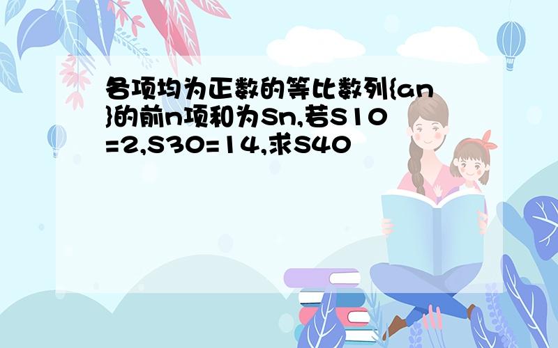 各项均为正数的等比数列{an}的前n项和为Sn,若S10=2,S30=14,求S40