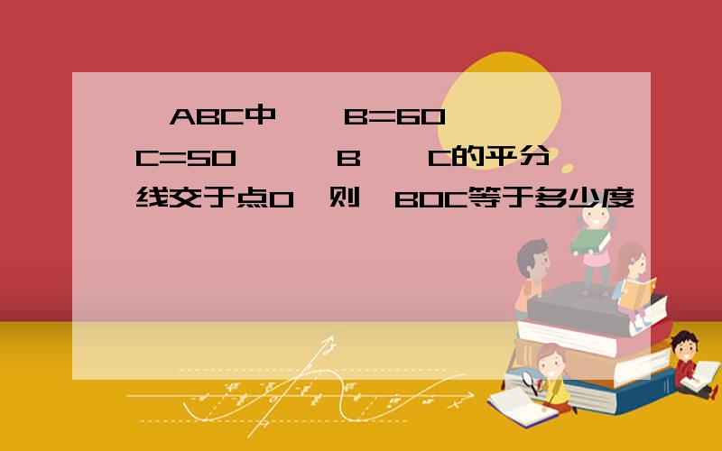 △ABC中,∠B=60°,∠C=50°,∠B、∠C的平分线交于点O,则∠BOC等于多少度