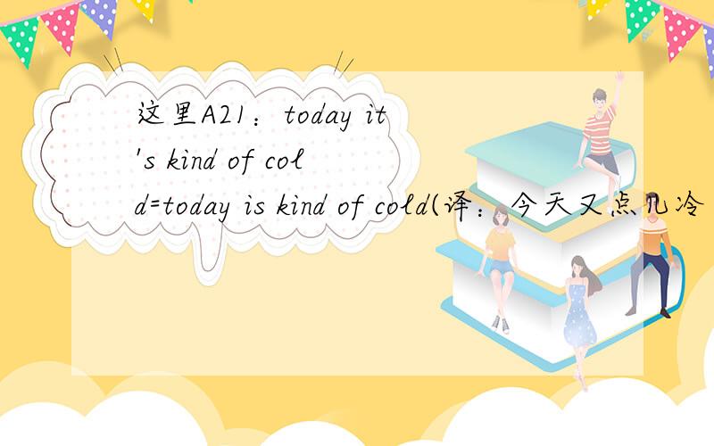 这里A21：today it's kind of cold=today is kind of cold(译：今天又点儿冷