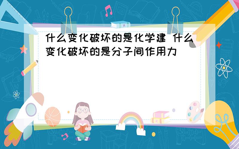 什么变化破坏的是化学建 什么变化破坏的是分子间作用力