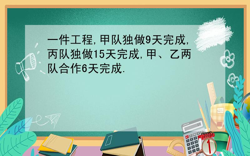 一件工程,甲队独做9天完成,丙队独做15天完成,甲、乙两队合作6天完成.