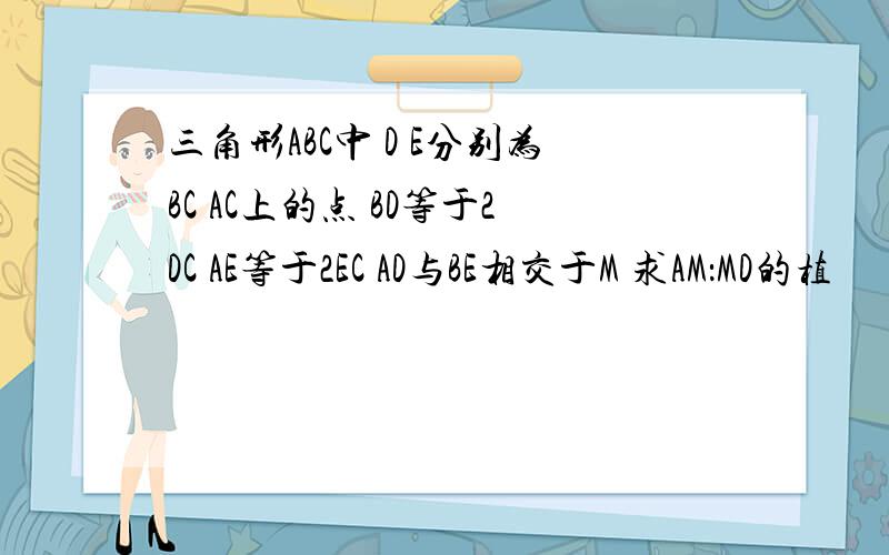 三角形ABC中 D E分别为BC AC上的点 BD等于2DC AE等于2EC AD与BE相交于M 求AM：MD的植