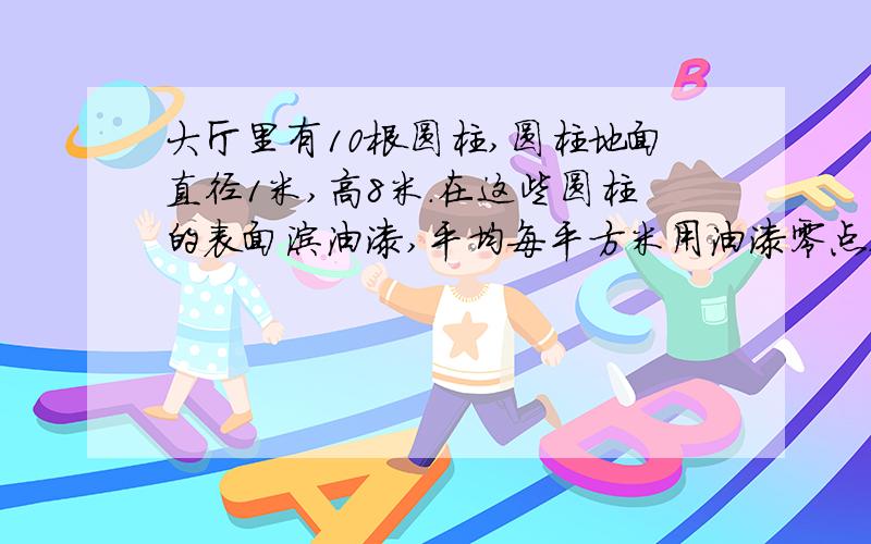 大厅里有10根圆柱,圆柱地面直径1米,高8米.在这些圆柱的表面涂油漆,平均每平方米用油漆零点八千克,共