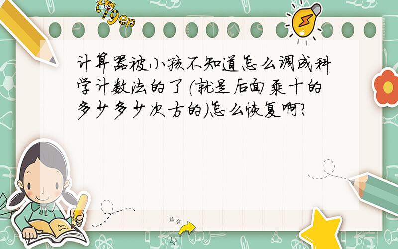 计算器被小孩不知道怎么调成科学计数法的了（就是后面乘十的多少多少次方的）怎么恢复啊?