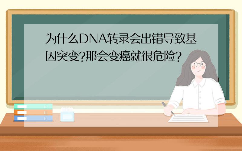 为什么DNA转录会出错导致基因突变?那会变癌就很危险?