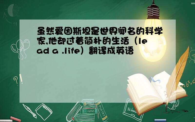 虽然爱因斯坦是世界闻名的科学家,他却过着简朴的生活（lead a .life）翻译成英语