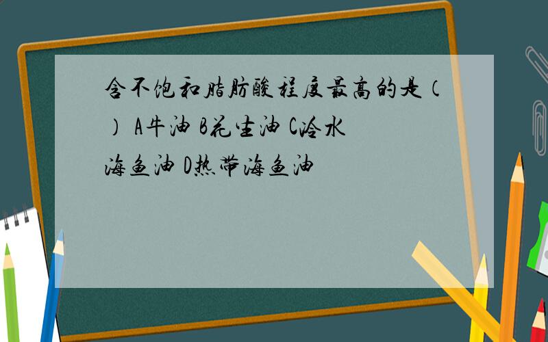 含不饱和脂肪酸程度最高的是（） A牛油 B花生油 C冷水海鱼油 D热带海鱼油