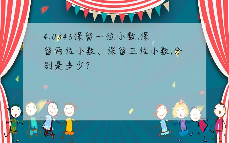 4.0845保留一位小数,保留两位小数、保留三位小数,分别是多少?