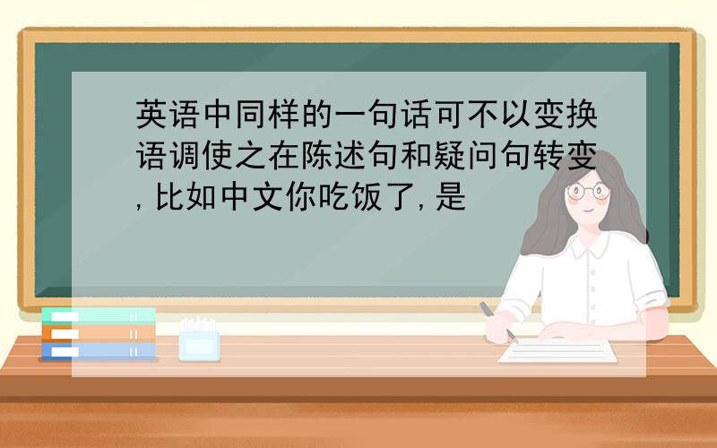 英语中同样的一句话可不以变换语调使之在陈述句和疑问句转变,比如中文你吃饭了,是