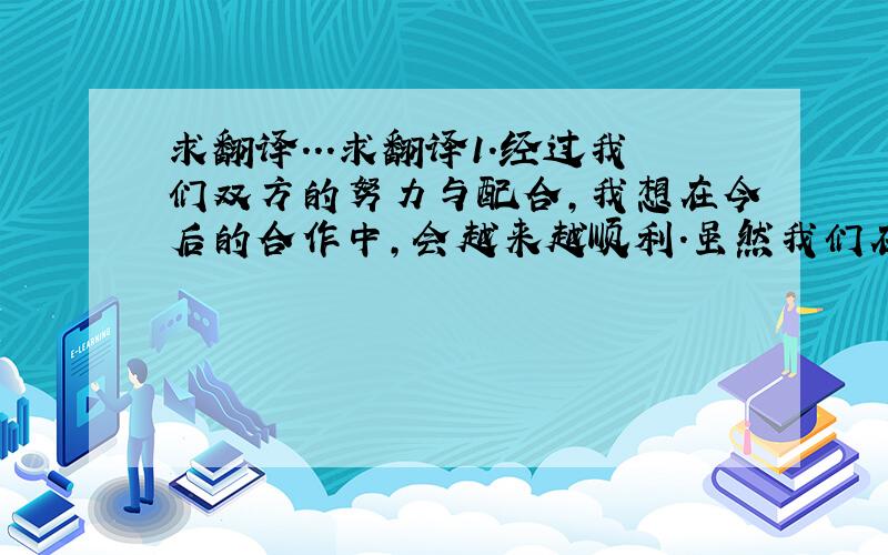 求翻译...求翻译1.经过我们双方的努力与配合,我想在今后的合作中,会越来越顺利.虽然我们在返工和报废等方面,损失了很多