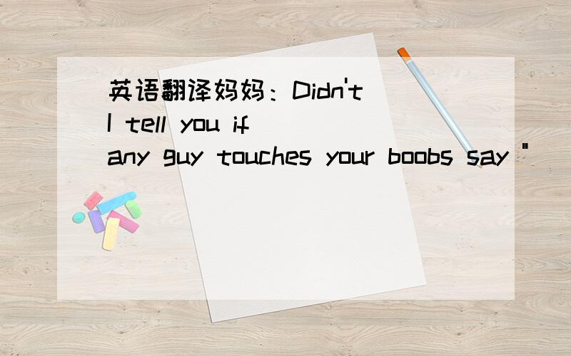 英语翻译妈妈：Didn't I tell you if any guy touches your boobs say 