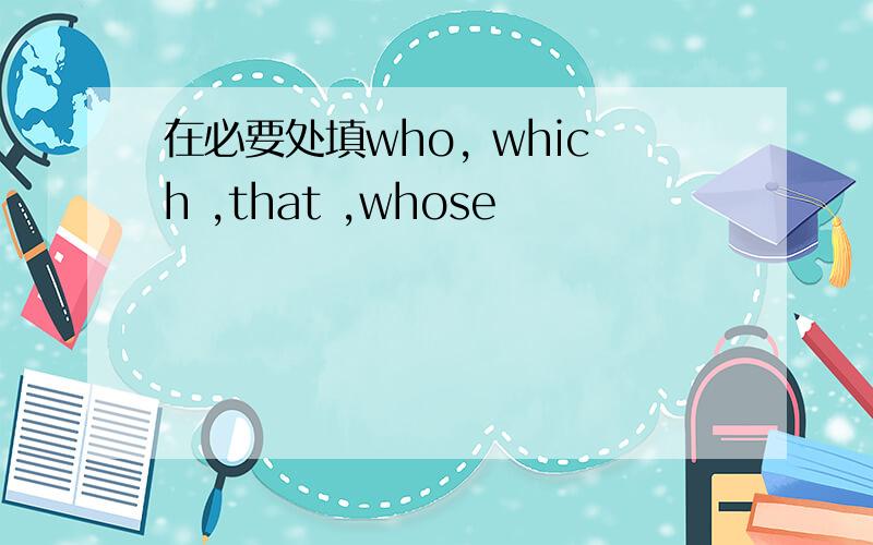 在必要处填who, which ,that ,whose