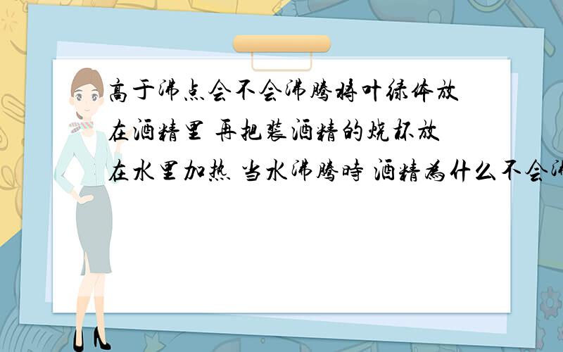 高于沸点会不会沸腾将叶绿体放在酒精里 再把装酒精的烧杯放在水里加热 当水沸腾时 酒精为什么不会沸腾?