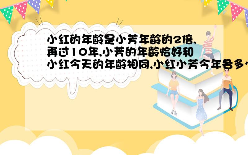小红的年龄是小芳年龄的2倍,再过10年,小芳的年龄恰好和小红今天的年龄相同,小红小芳今年各多少岁?