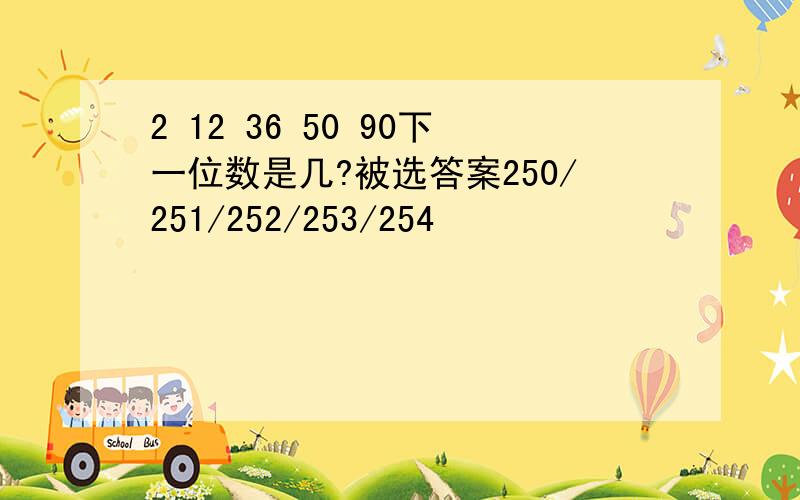 2 12 36 50 90下一位数是几?被选答案250/251/252/253/254