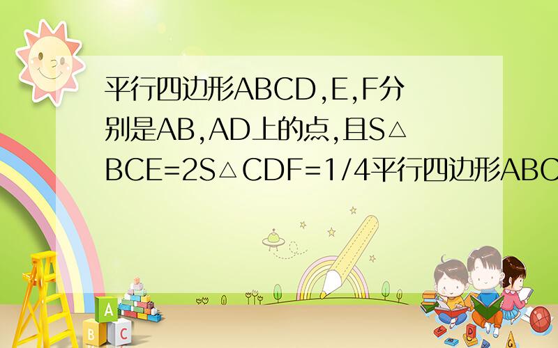 平行四边形ABCD,E,F分别是AB,AD上的点,且S△BCE=2S△CDF=1/4平行四边形ABCD=1,求S△CEF