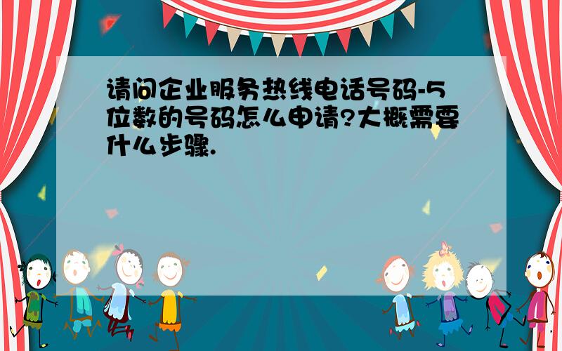 请问企业服务热线电话号码-5位数的号码怎么申请?大概需要什么步骤.