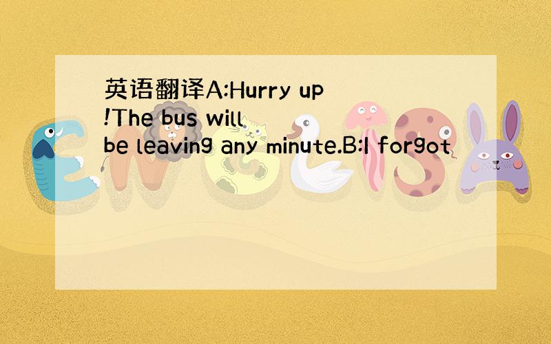 英语翻译A:Hurry up!The bus will be leaving any minute.B:I forgot