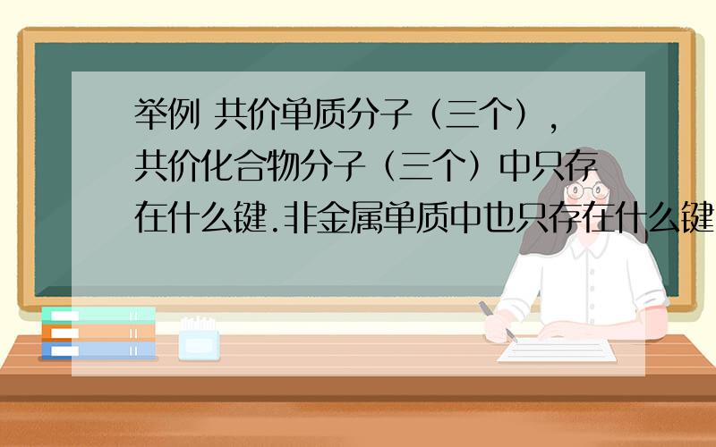 举例 共价单质分子（三个）,共价化合物分子（三个）中只存在什么键.非金属单质中也只存在什么键.